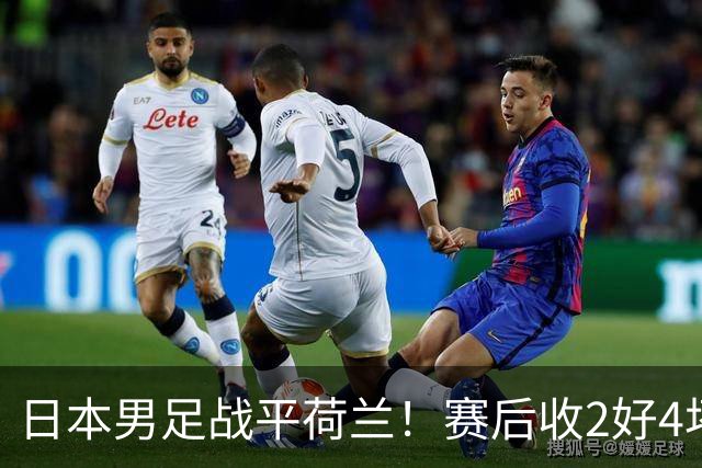 日本男足战平荷兰！赛后收2好4坏消息！防空能力太差了 他们走不远的